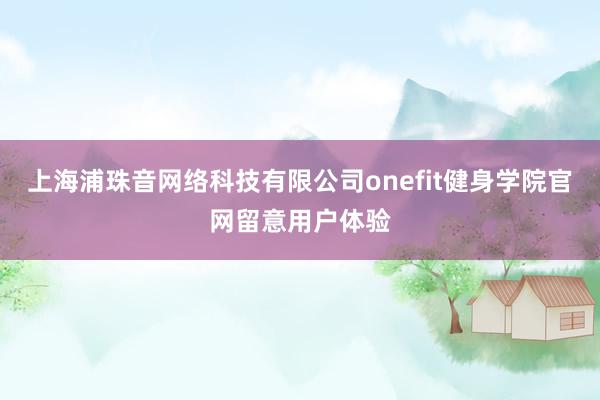 上海浦珠音网络科技有限公司onefit健身学院官网留意用户体验