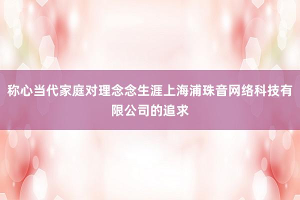 称心当代家庭对理念念生涯上海浦珠音网络科技有限公司的追求