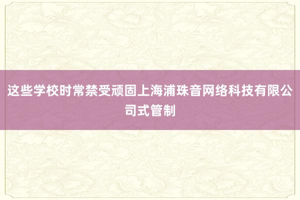 这些学校时常禁受顽固上海浦珠音网络科技有限公司式管制
