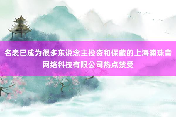 名表已成为很多东说念主投资和保藏的上海浦珠音网络科技有限公司热点禁受